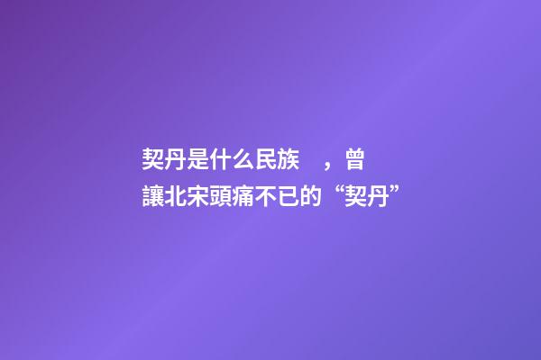 契丹是什么民族，曾讓北宋頭痛不已的“契丹”-第1張-觀點-玄機派